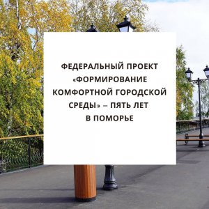 Федеральный проект «Формирование комфортной городской среды» – пять лет в Поморье!